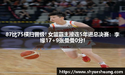 87比75横扫晋级! 女篮霸主接连5年进总决赛：李缘17+9张曼曼0分!
