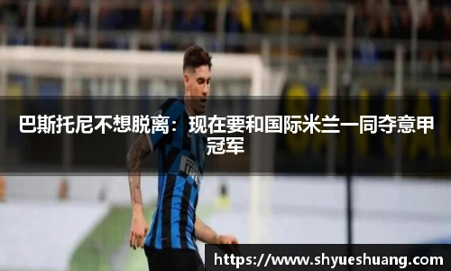 巴斯托尼不想脱离：现在要和国际米兰一同夺意甲冠军