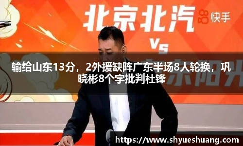 输给山东13分，2外援缺阵广东半场8人轮换，巩晓彬8个字批判杜锋